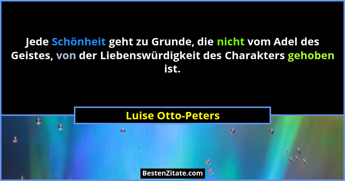 Jede Schönheit geht zu Grunde, die nicht vom Adel des Geistes, von der Liebenswürdigkeit des Charakters gehoben ist.... - Luise Otto-Peters