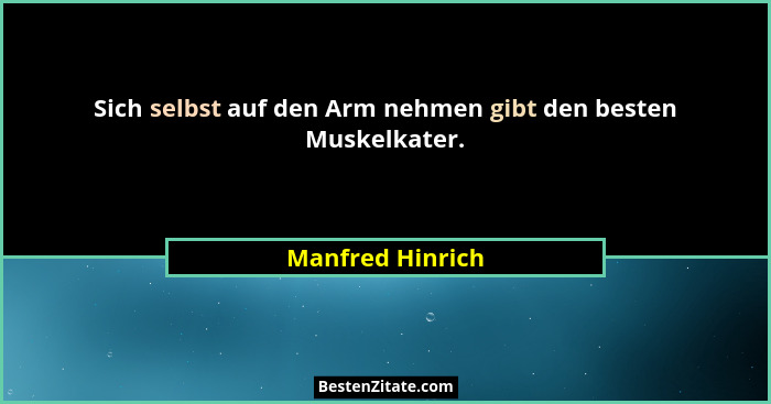 Sich selbst auf den Arm nehmen gibt den besten Muskelkater.... - Manfred Hinrich