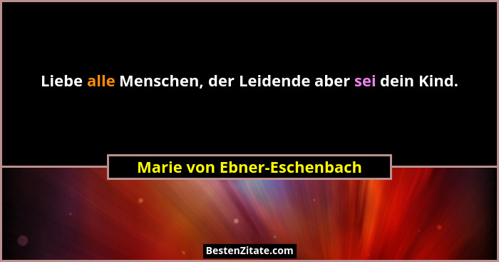 Liebe alle Menschen, der Leidende aber sei dein Kind.... - Marie von Ebner-Eschenbach