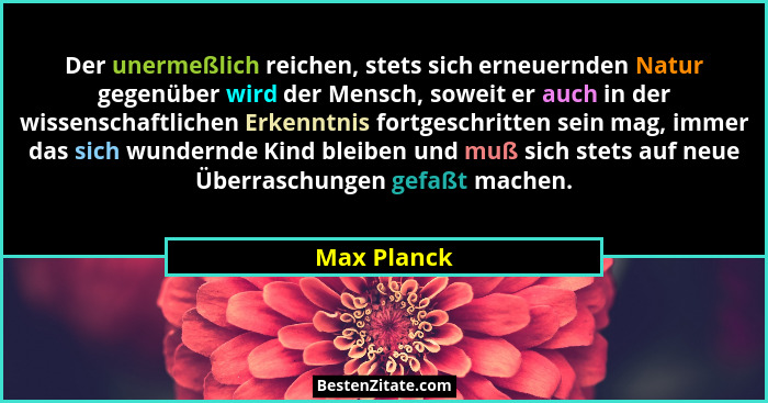 Der unermeßlich reichen, stets sich erneuernden Natur gegenüber wird der Mensch, soweit er auch in der wissenschaftlichen Erkenntnis fort... - Max Planck