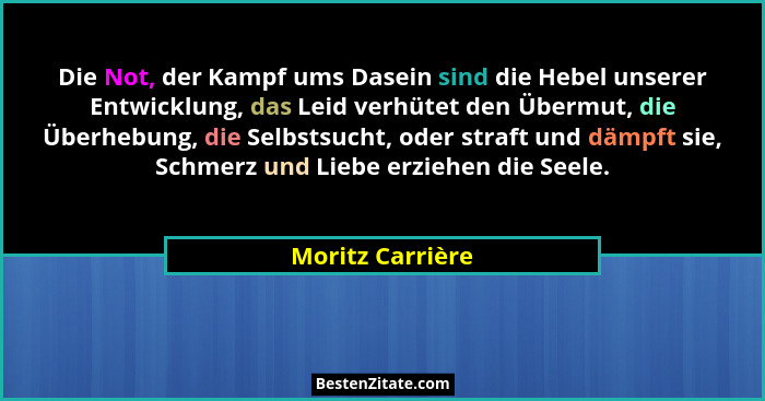 Die Not, der Kampf ums Dasein sind die Hebel unserer Entwicklung, das Leid verhütet den Übermut, die Überhebung, die Selbstsucht, od... - Moritz Carrière
