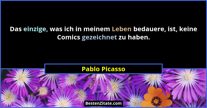 Das einzige, was ich in meinem Leben bedauere, ist, keine Comics gezeichnet zu haben.... - Pablo Picasso