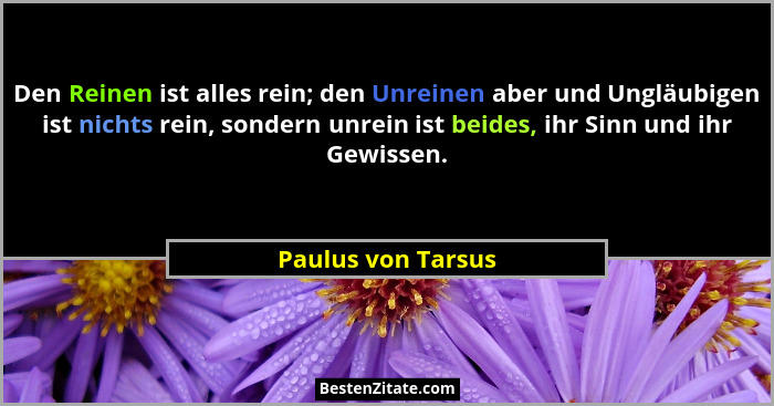 Den Reinen ist alles rein; den Unreinen aber und Ungläubigen ist nichts rein, sondern unrein ist beides, ihr Sinn und ihr Gewissen... - Paulus von Tarsus