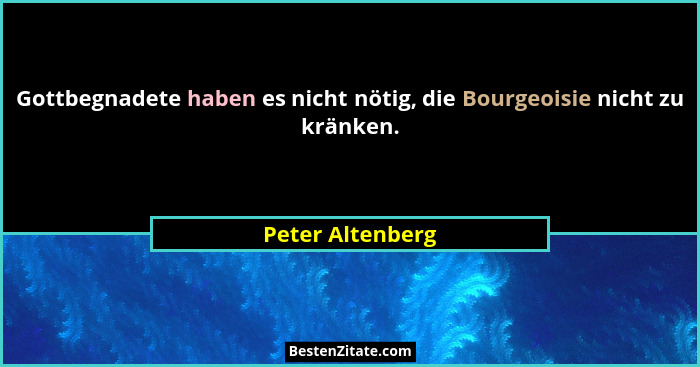 Gottbegnadete haben es nicht nötig, die Bourgeoisie nicht zu kränken.... - Peter Altenberg