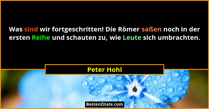 Was sind wir fortgeschritten! Die Römer saßen noch in der ersten Reihe und schauten zu, wie Leute sich umbrachten.... - Peter Hohl