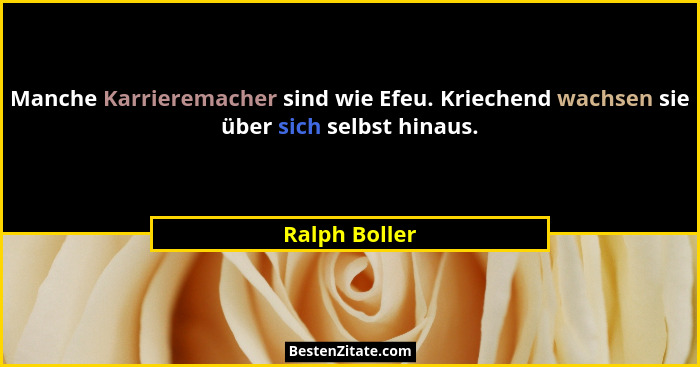 Manche Karrieremacher sind wie Efeu. Kriechend wachsen sie über sich selbst hinaus.... - Ralph Boller