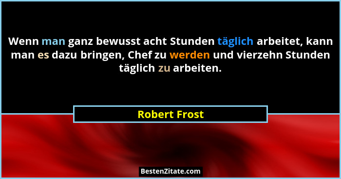 Wenn man ganz bewusst acht Stunden täglich arbeitet, kann man es dazu bringen, Chef zu werden und vierzehn Stunden täglich zu arbeiten.... - Robert Frost