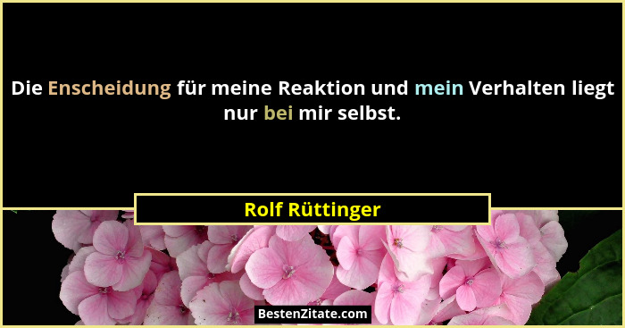 Die Enscheidung für meine Reaktion und mein Verhalten liegt nur bei mir selbst.... - Rolf Rüttinger