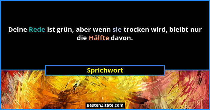 Deine Rede ist grün, aber wenn sie trocken wird, bleibt nur die Hälfte davon.... - Sprichwort