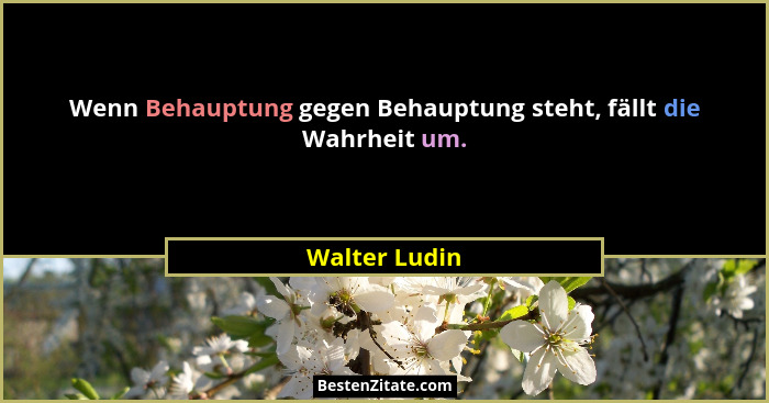 Wenn Behauptung gegen Behauptung steht, fällt die Wahrheit um.... - Walter Ludin