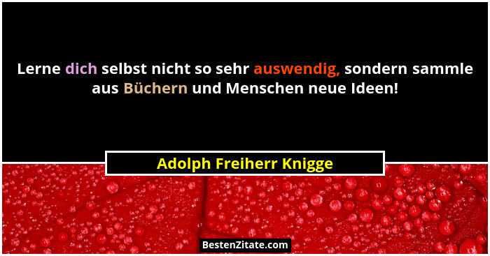 Lerne dich selbst nicht so sehr auswendig, sondern sammle aus Büchern und Menschen neue Ideen!... - Adolph Freiherr Knigge
