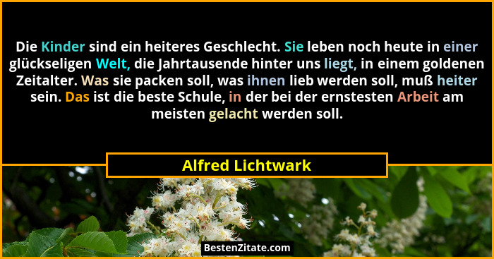 Die Kinder sind ein heiteres Geschlecht. Sie leben noch heute in einer glückseligen Welt, die Jahrtausende hinter uns liegt, in ein... - Alfred Lichtwark