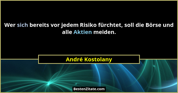Wer sich bereits vor jedem Risiko fürchtet, soll die Börse und alle Aktien meiden.... - André Kostolany