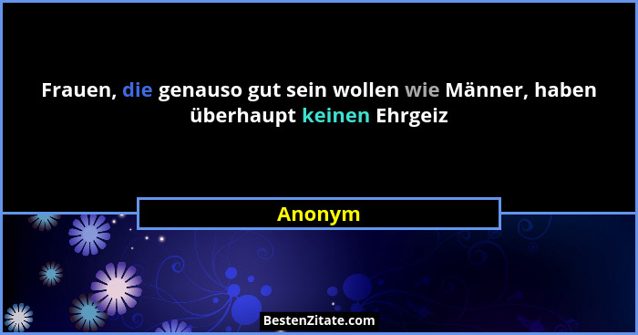 Frauen, die genauso gut sein wollen wie Männer, haben überhaupt keinen Ehrgeiz... - Anonym