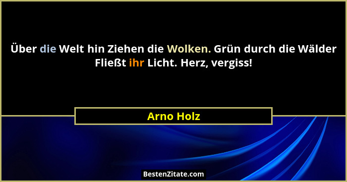 Über die Welt hin Ziehen die Wolken. Grün durch die Wälder Fließt ihr Licht. Herz, vergiss!... - Arno Holz