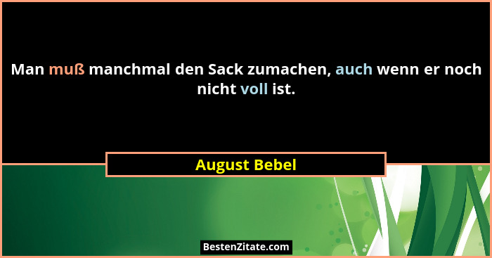 Man muß manchmal den Sack zumachen, auch wenn er noch nicht voll ist.... - August Bebel