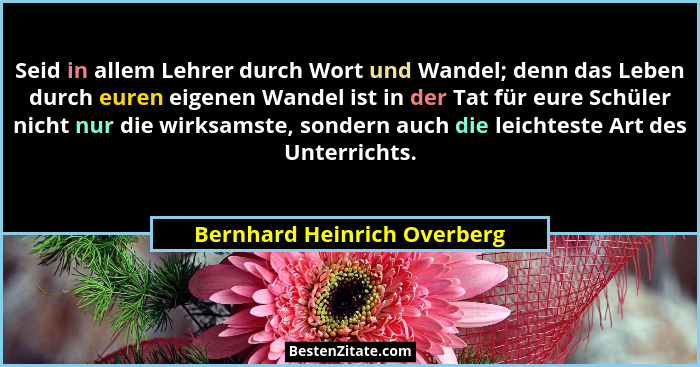 Seid in allem Lehrer durch Wort und Wandel; denn das Leben durch euren eigenen Wandel ist in der Tat für eure Schüler nic... - Bernhard Heinrich Overberg