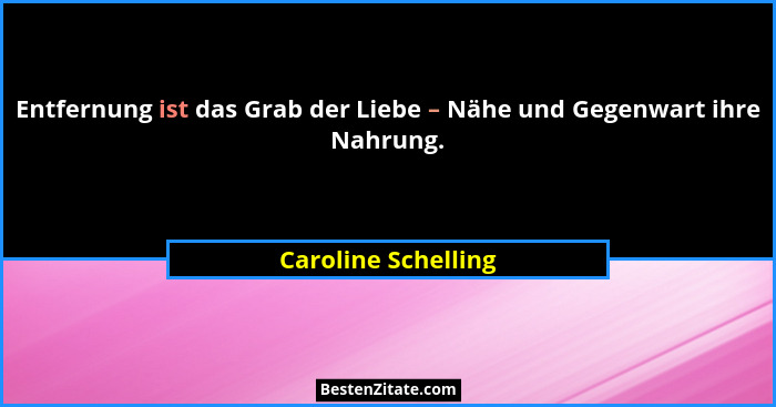 Entfernung ist das Grab der Liebe – Nähe und Gegenwart ihre Nahrung.... - Caroline Schelling