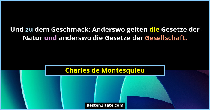 Und zu dem Geschmack: Anderswo gelten die Gesetze der Natur und anderswo die Gesetze der Gesellschaft.... - Charles de Montesquieu