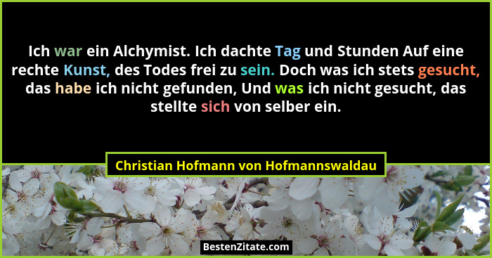 Ich war ein Alchymist. Ich dachte Tag und Stunden Auf eine rechte Kunst, des Todes frei zu sein. Doch was ich s... - Christian Hofmann von Hofmannswaldau