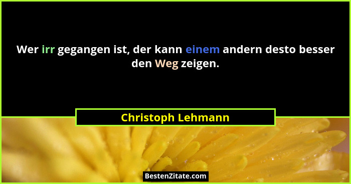 Wer irr gegangen ist, der kann einem andern desto besser den Weg zeigen.... - Christoph Lehmann