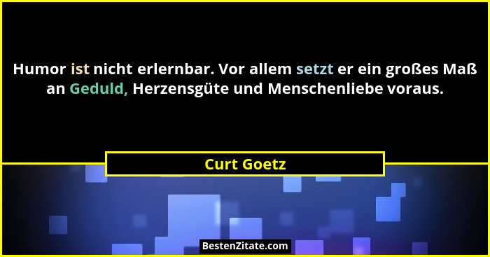 Humor ist nicht erlernbar. Vor allem setzt er ein großes Maß an Geduld, Herzensgüte und Menschenliebe voraus.... - Curt Goetz