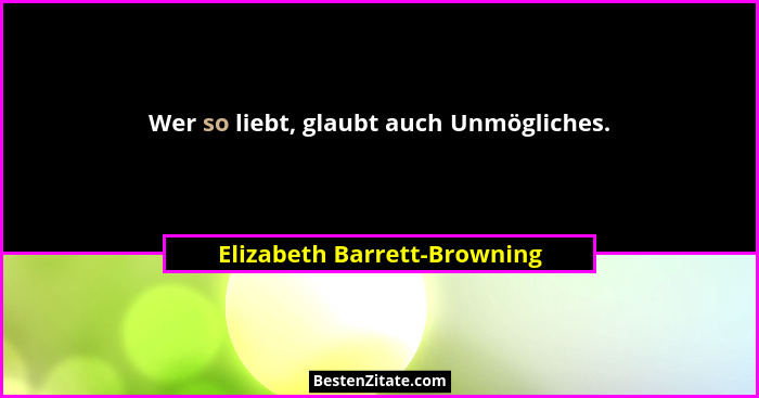 Wer so liebt, glaubt auch Unmögliches.... - Elizabeth Barrett-Browning