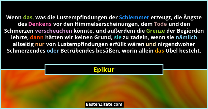 Wenn das, was die Lustempfindungen der Schlemmer erzeugt, die Ängste des Denkens vor den Himmelserscheinungen, dem Tode und den Schmerzen ver... - Epikur