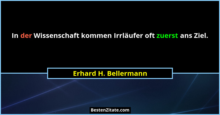 In der Wissenschaft kommen Irrläufer oft zuerst ans Ziel.... - Erhard H. Bellermann