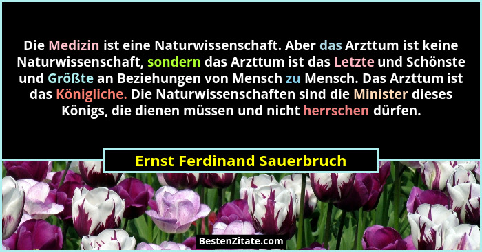 Die Medizin ist eine Naturwissenschaft. Aber das Arzttum ist keine Naturwissenschaft, sondern das Arzttum ist das Letzte... - Ernst Ferdinand Sauerbruch