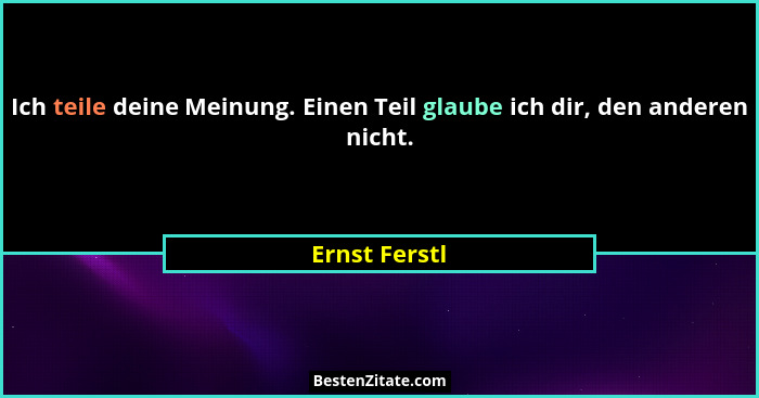 Ich teile deine Meinung. Einen Teil glaube ich dir, den anderen nicht.... - Ernst Ferstl