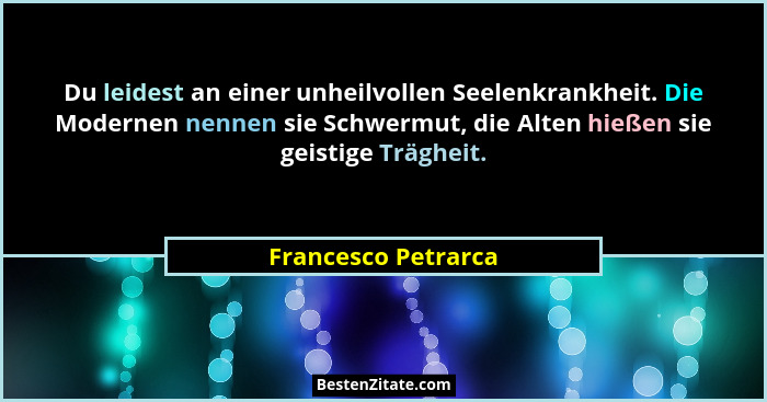 Du leidest an einer unheilvollen Seelenkrankheit. Die Modernen nennen sie Schwermut, die Alten hießen sie geistige Trägheit.... - Francesco Petrarca