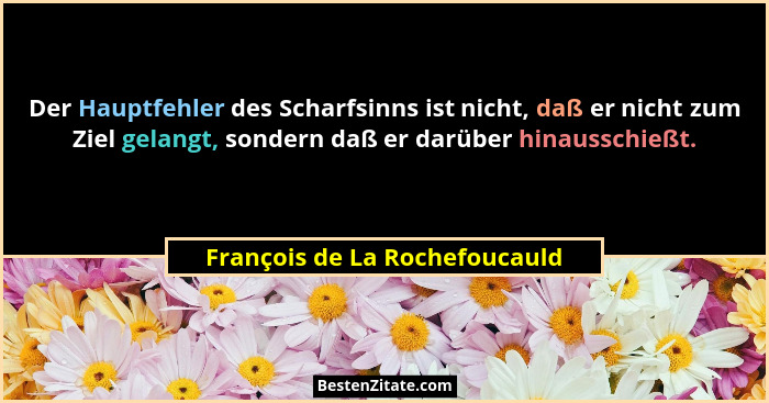 Der Hauptfehler des Scharfsinns ist nicht, daß er nicht zum Ziel gelangt, sondern daß er darüber hinausschießt.... - François de La Rochefoucauld