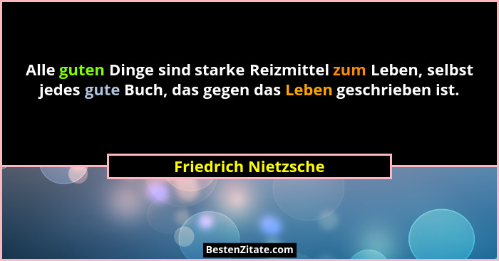 Alle guten Dinge sind starke Reizmittel zum Leben, selbst jedes gute Buch, das gegen das Leben geschrieben ist.... - Friedrich Nietzsche