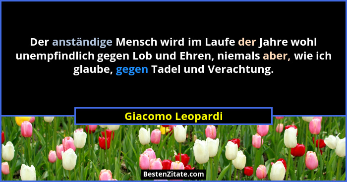 Der anständige Mensch wird im Laufe der Jahre wohl unempfindlich gegen Lob und Ehren, niemals aber, wie ich glaube, gegen Tadel und... - Giacomo Leopardi