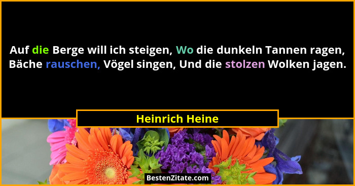 Auf die Berge will ich steigen, Wo die dunkeln Tannen ragen, Bäche rauschen, Vögel singen, Und die stolzen Wolken jagen.... - Heinrich Heine