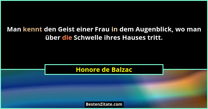 Man kennt den Geist einer Frau in dem Augenblick, wo man über die Schwelle ihres Hauses tritt.... - Honore de Balzac