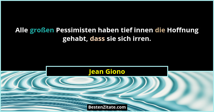 Alle großen Pessimisten haben tief innen die Hoffnung gehabt, dass sie sich irren.... - Jean Giono