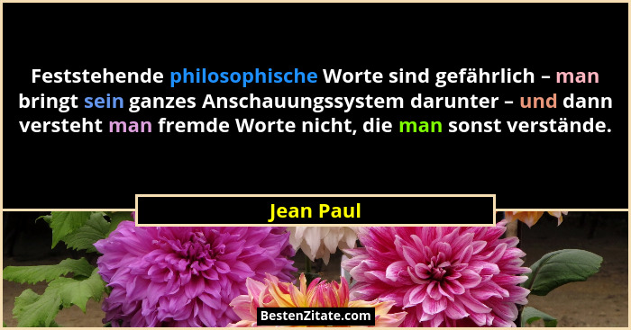 Feststehende philosophische Worte sind gefährlich – man bringt sein ganzes Anschauungssystem darunter – und dann versteht man fremde Worte... - Jean Paul