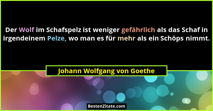 Der Wolf im Schafspelz ist weniger gefährlich als das Schaf in irgendeinem Pelze, wo man es für mehr als ein Schöps nimmt... - Johann Wolfgang von Goethe