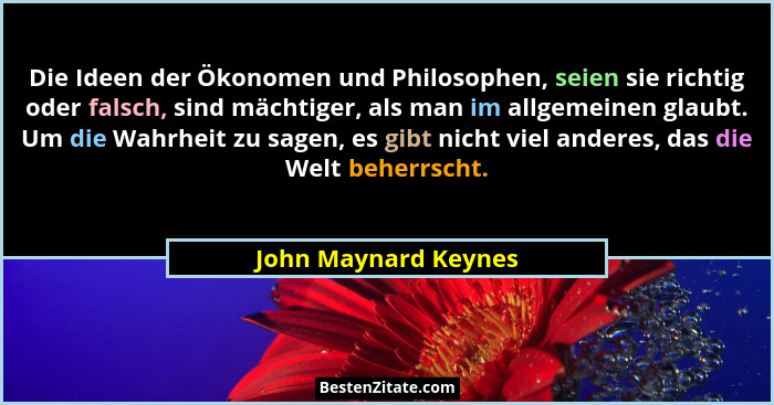 Die Ideen der Ökonomen und Philosophen, seien sie richtig oder falsch, sind mächtiger, als man im allgemeinen glaubt. Um die Wah... - John Maynard Keynes