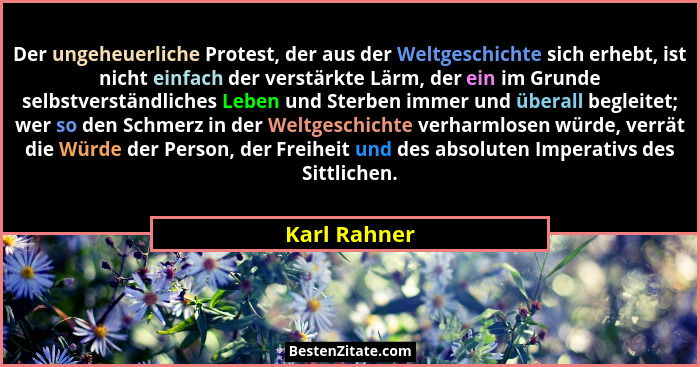 Der ungeheuerliche Protest, der aus der Weltgeschichte sich erhebt, ist nicht einfach der verstärkte Lärm, der ein im Grunde selbstverst... - Karl Rahner