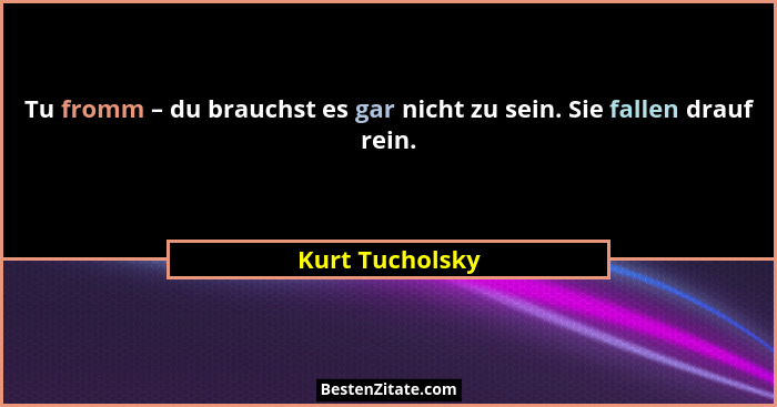 Tu fromm – du brauchst es gar nicht zu sein. Sie fallen drauf rein.... - Kurt Tucholsky