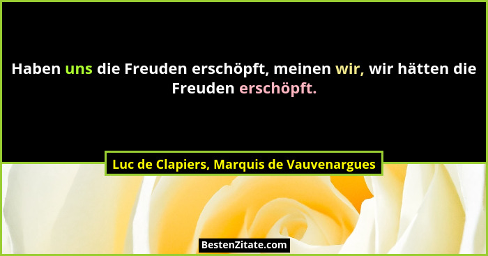 Haben uns die Freuden erschöpft, meinen wir, wir hätten die Freuden erschöpft.... - Luc de Clapiers, Marquis de Vauvenargues