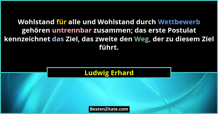 Wohlstand für alle und Wohlstand durch Wettbewerb gehören untrennbar zusammen; das erste Postulat kennzeichnet das Ziel, das zweite de... - Ludwig Erhard