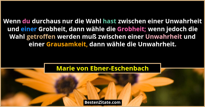 Wenn du durchaus nur die Wahl hast zwischen einer Unwahrheit und einer Grobheit, dann wähle die Grobheit; wenn jedoch die... - Marie von Ebner-Eschenbach
