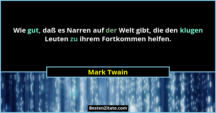 Wie gut, daß es Narren auf der Welt gibt, die den klugen Leuten zu ihrem Fortkommen helfen.... - Mark Twain