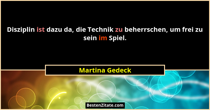 Disziplin ist dazu da, die Technik zu beherrschen, um frei zu sein im Spiel.... - Martina Gedeck