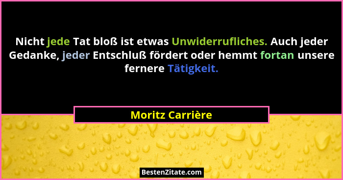 Nicht jede Tat bloß ist etwas Unwiderrufliches. Auch jeder Gedanke, jeder Entschluß fördert oder hemmt fortan unsere fernere Tätigke... - Moritz Carrière