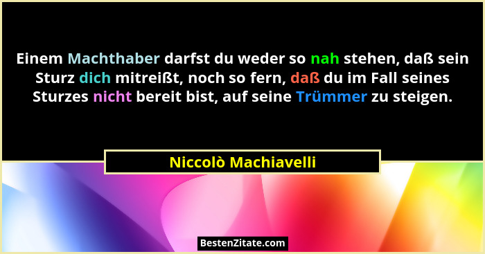Einem Machthaber darfst du weder so nah stehen, daß sein Sturz dich mitreißt, noch so fern, daß du im Fall seines Sturzes nicht... - Niccolò Machiavelli